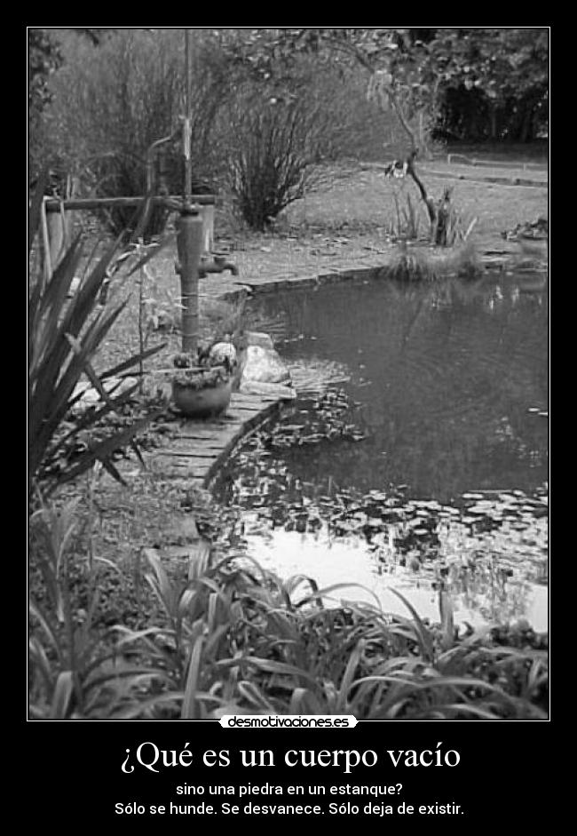 ¿Qué es un cuerpo vacío - sino una piedra en un estanque?
Sólo se hunde. Se desvanece. Sólo deja de existir.