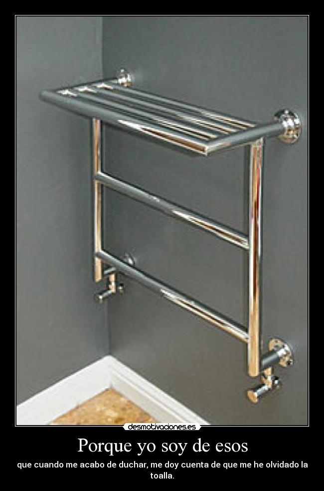 Porque yo soy de esos - que cuando me acabo de duchar, me doy cuenta de que me he olvidado la toalla.