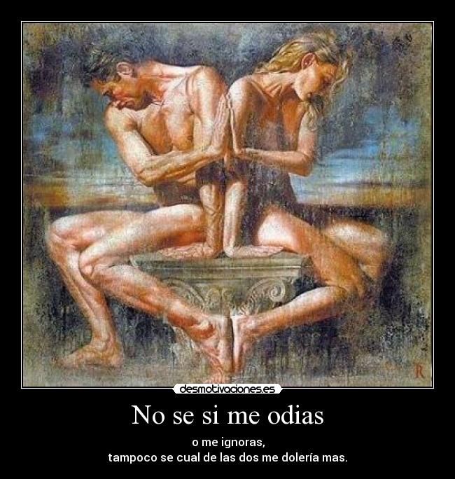 No se si me odias - o me ignoras,
tampoco se cual de las dos me dolería mas.