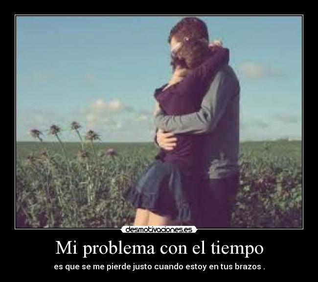 Mi problema con el tiempo - es que se me pierde justo cuando estoy en tus brazos .