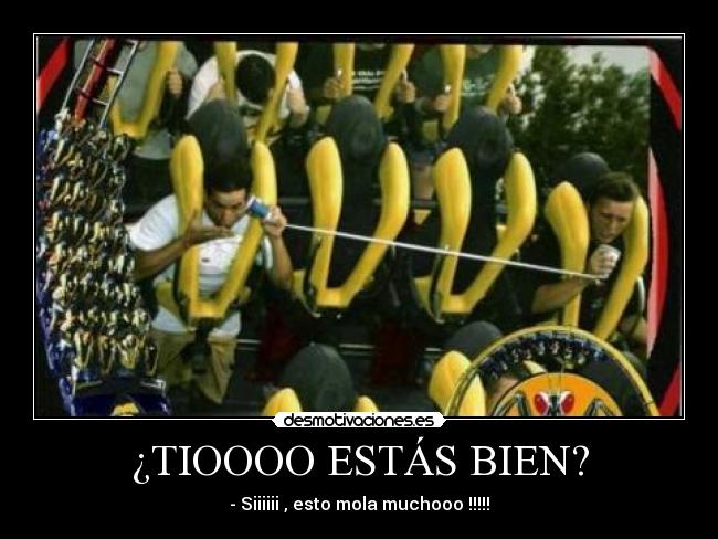 ¿TIOOOO ESTÁS BIEN? - - Siiiiii , esto mola muchooo !!!!!