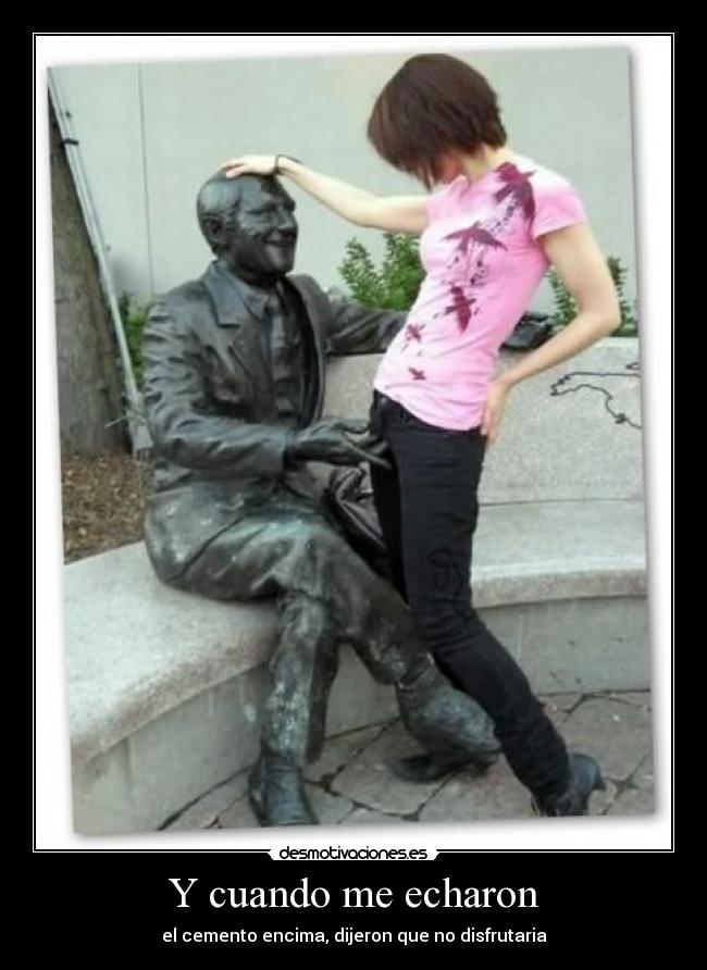 Y cuando me echaron - el cemento encima, dijeron que no disfrutaria