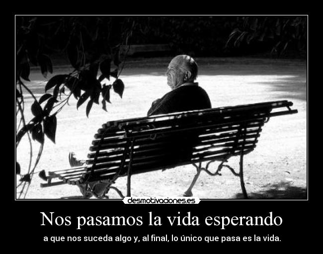 Nos pasamos la vida esperando - a que nos suceda algo y, al final, lo único que pasa es la vida.