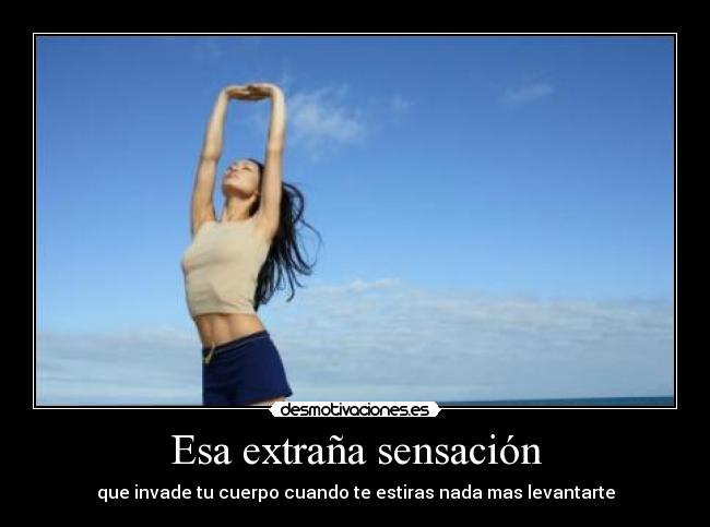 Esa extraña sensación - que invade tu cuerpo cuando te estiras nada mas levantarte