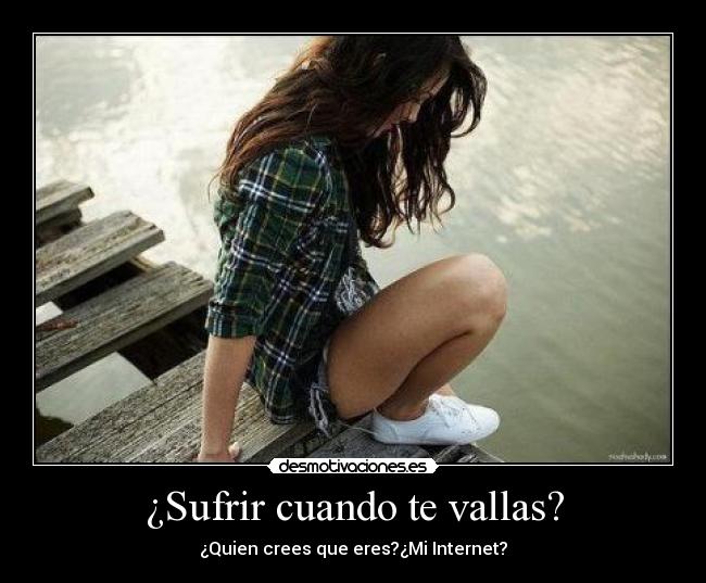 ¿Sufrir cuando te vallas? - ¿Quien crees que eres?¿Mi Internet?