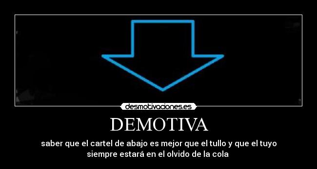 DEMOTIVA - saber que el cartel de abajo es mejor que el tullo y que el tuyo
siempre estará en el olvido de la cola