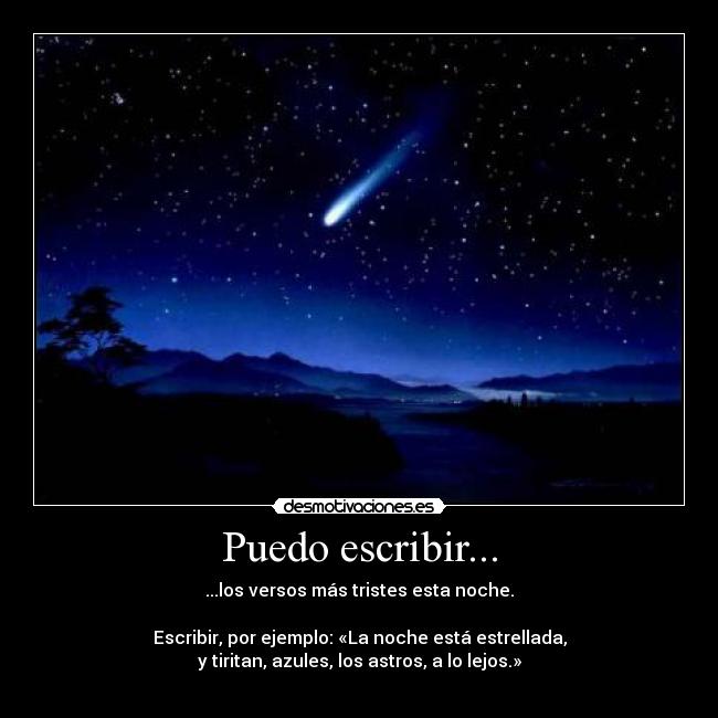 Puedo escribir... - ...los versos más tristes esta noche.

Escribir, por ejemplo: «La noche está estrellada,
y tiritan, azules, los astros, a lo lejos.»
