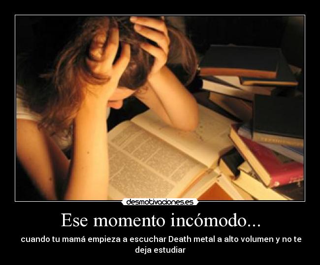 Ese momento incómodo... - cuando tu mamá empieza a escuchar Death metal a alto volumen y no te deja estudiar