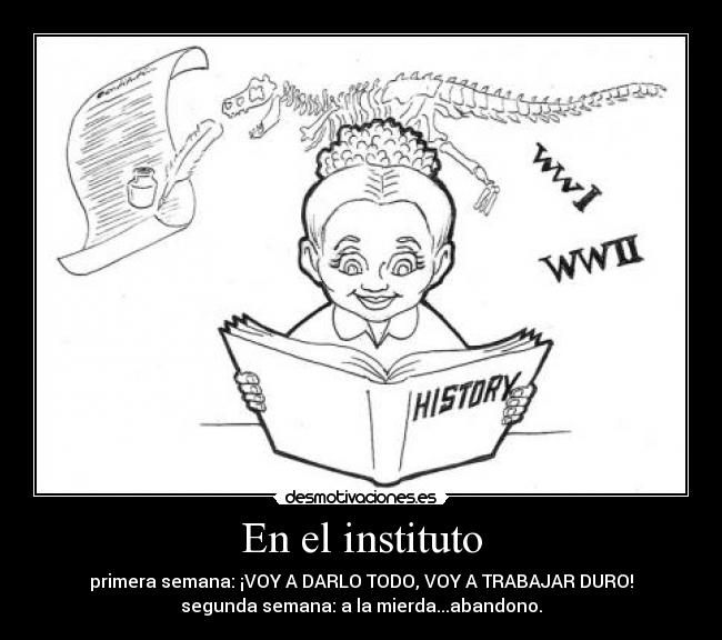En el instituto - primera semana: ¡VOY A DARLO TODO, VOY A TRABAJAR DURO!
segunda semana: a la mierda...abandono.