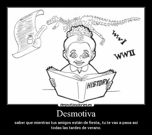 Desmotiva - saber que mientras tus amigos están de fiesta,, tu te vas a pasa así
todas las tardes de verano.