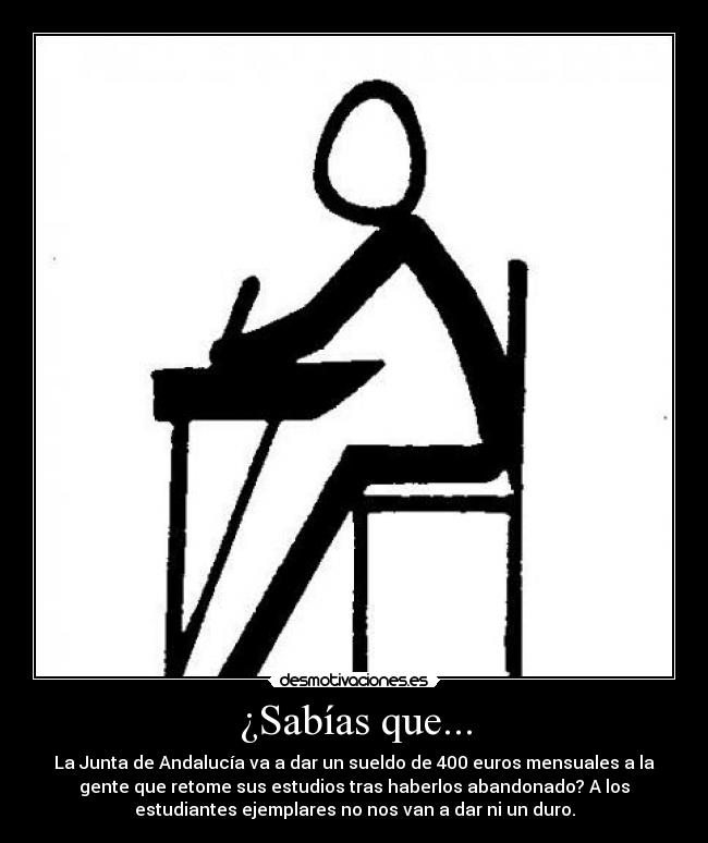 ¿Sabías que... - La Junta de Andalucía va a dar un sueldo de 400 euros mensuales a la
gente que retome sus estudios tras haberlos abandonado? A los
estudiantes ejemplares no nos van a dar ni un duro.