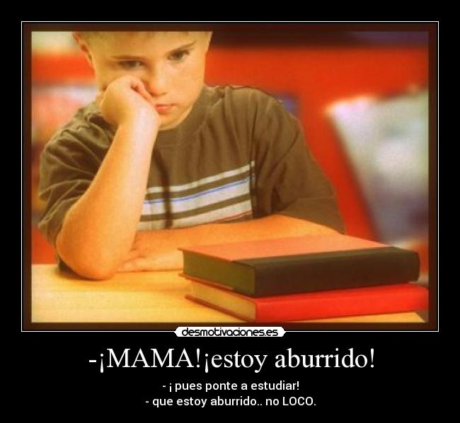 -¡MAMA!¡estoy aburrido! - - ¡ pues ponte a estudiar!
- que estoy aburrido.. no LOCO.