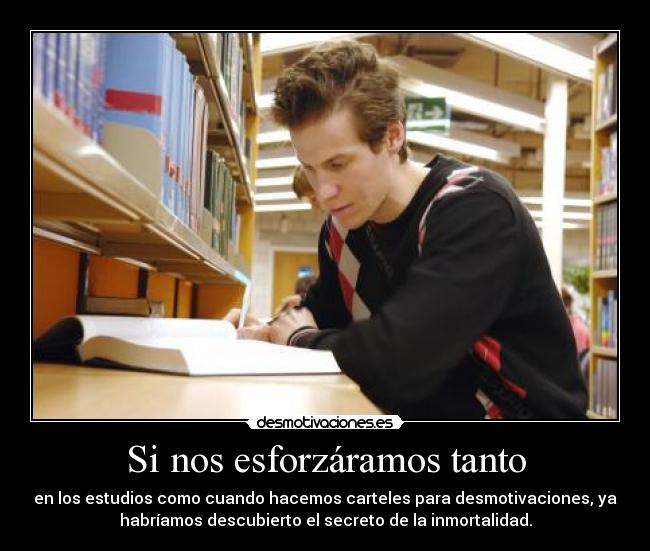 Si nos esforzáramos tanto - en los estudios como cuando hacemos carteles para desmotivaciones, ya
habríamos descubierto el secreto de la inmortalidad.