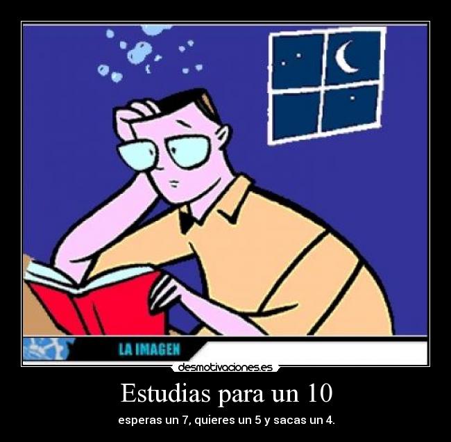 Estudias para un 10 - esperas un 7, quieres un 5 y sacas un 4.