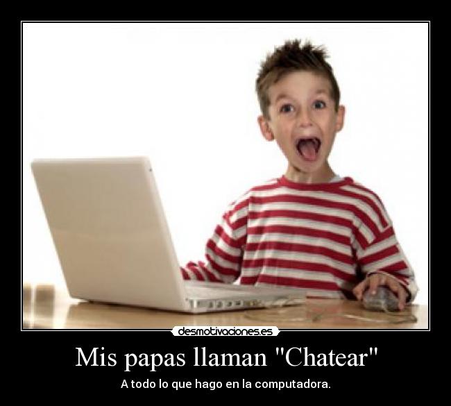 Mis papas llaman Chatear - A todo lo que hago en la computadora.