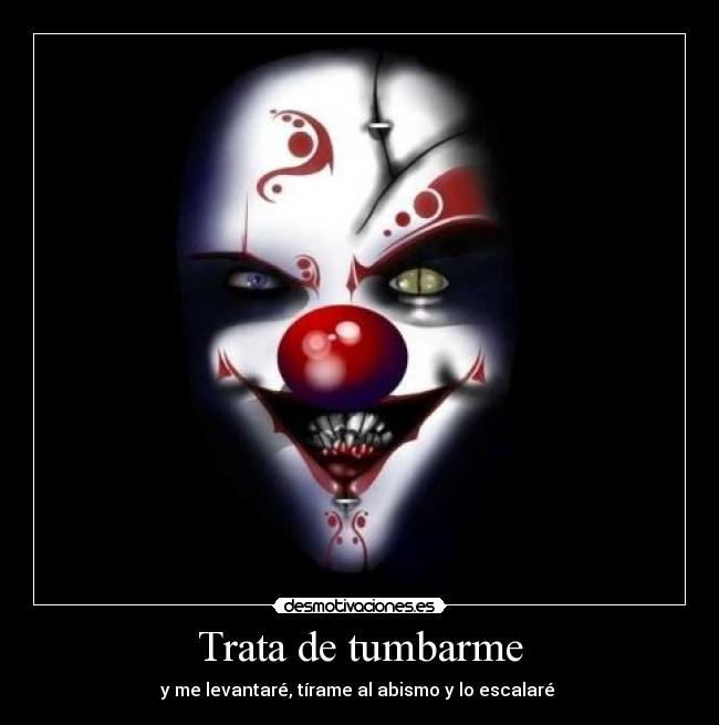 Trata de tumbarme - y me levantaré, tírame al abismo y lo escalaré