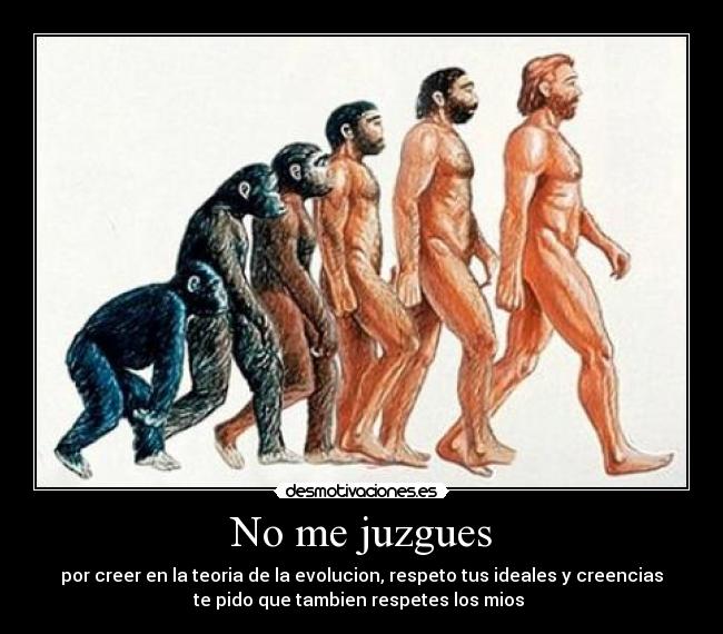 No me juzgues - por creer en la teoria de la evolucion, respeto tus ideales y creencias
te pido que tambien respetes los mios