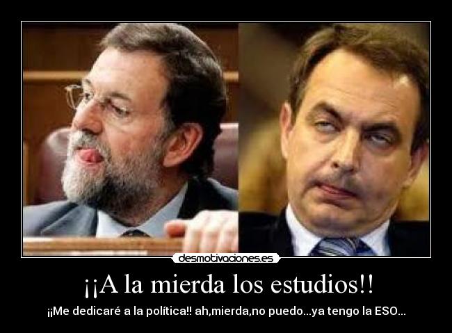 ¡¡A la mierda los estudios!! - ¡¡Me dedicaré a la política!! ah,mierda,no puedo...ya tengo la ESO...