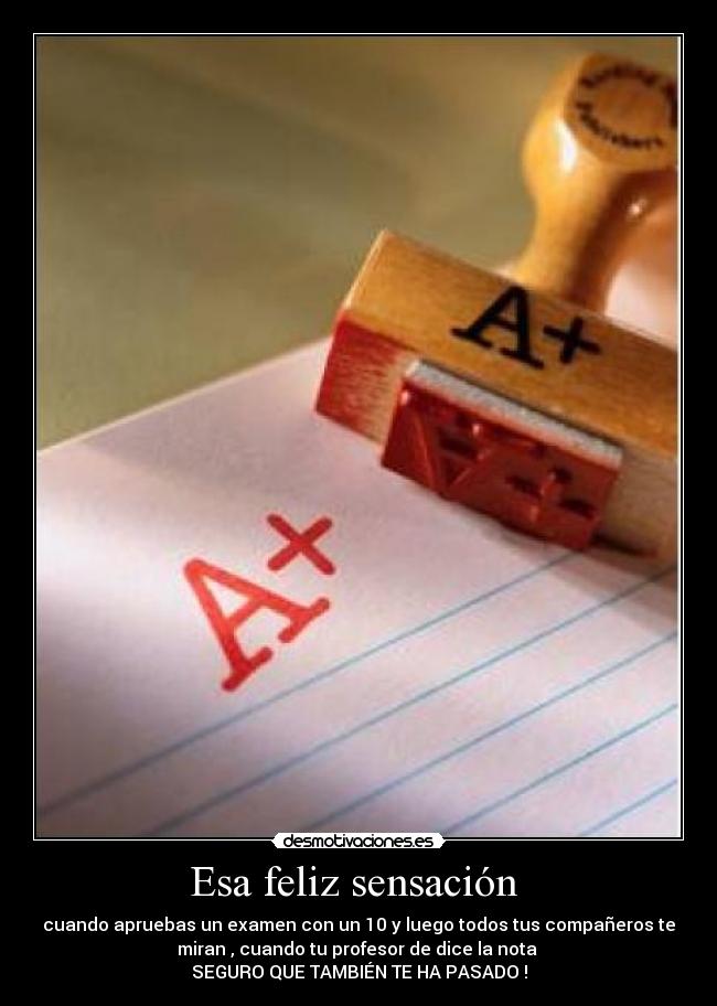 Esa feliz sensación - cuando apruebas un examen con un 10 y luego todos tus compañeros te
miran , cuando tu profesor de dice la nota
SEGURO QUE TAMBIÉN TE HA PASADO !