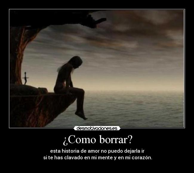 ¿Como borrar? - esta historia de amor no puedo dejarla ir
 si te has clavado en mi mente y en mi corazón.
