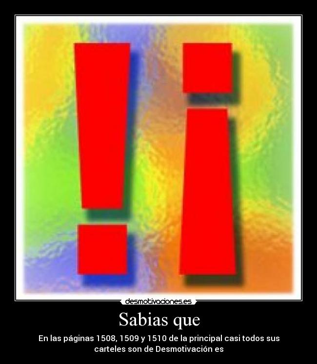 Sabias que - En las páginas 1508, 1509 y 1510 de la principal casi todos sus
carteles son de Desmotivación es