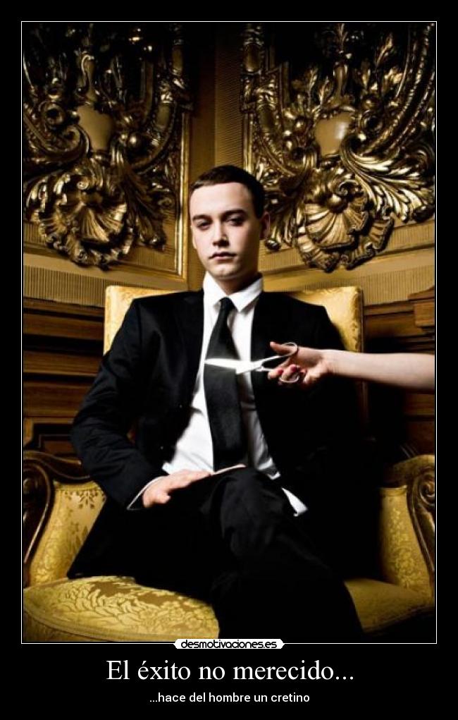 El éxito no merecido... - ...hace del hombre un cretino