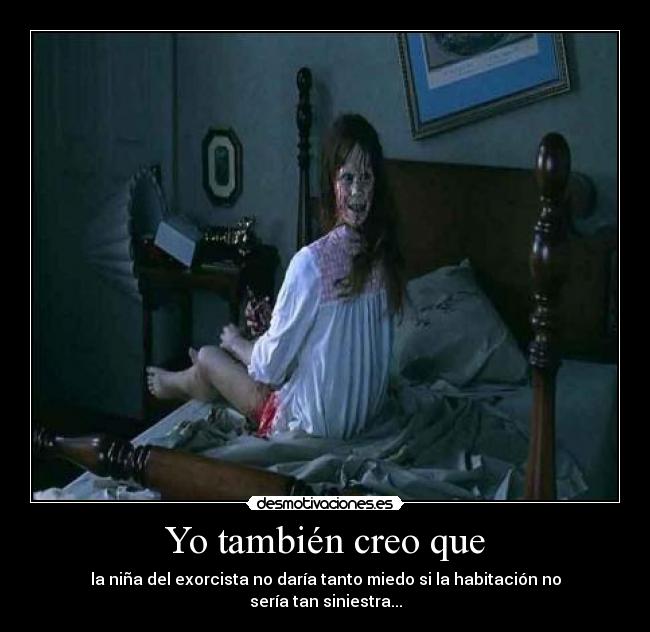 Yo también creo que - la niña del exorcista no daría tanto miedo si la habitación no sería tan siniestra...
