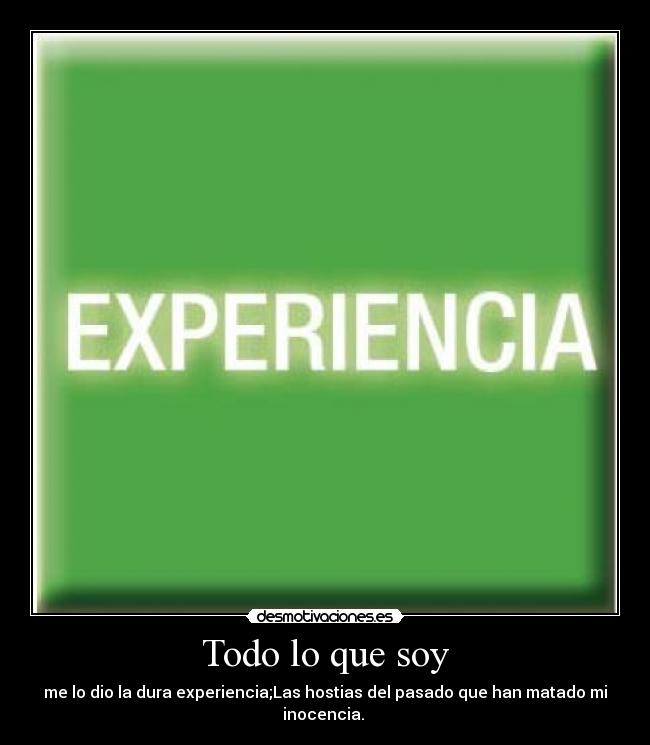Todo lo que soy - me lo dio la dura experiencia;Las hostias del pasado que han matado mi inocencia.