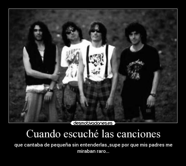 Cuando escuché las canciones - que cantaba de pequeña sin entenderlas.,supe por que mis padres me miraban raro...