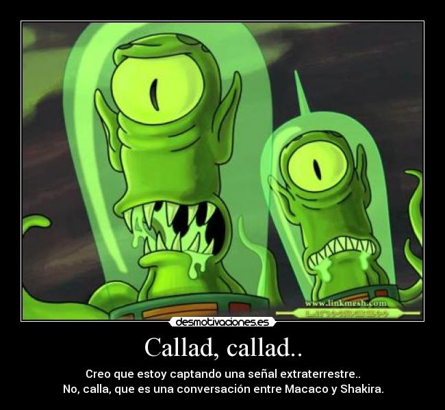 Callad, callad.. - Creo que estoy captando una señal extraterrestre..
No, calla, que es una conversación entre Macaco y Shakira.