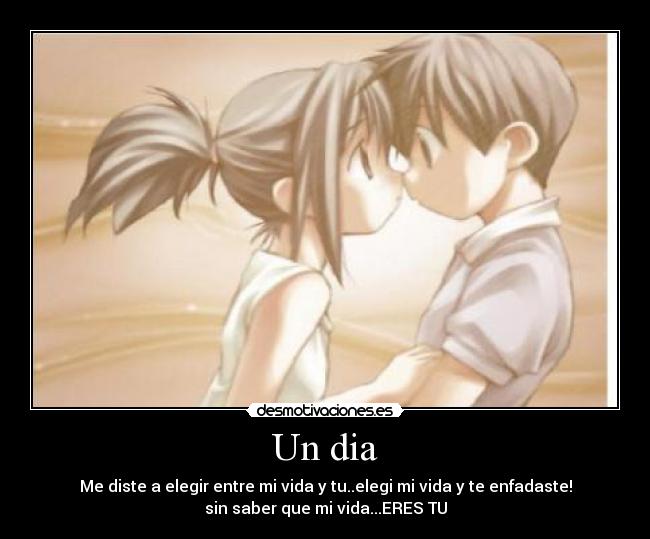 Un dia - Me diste a elegir entre mi vida y tu..elegi mi vida y te enfadaste!
sin saber que mi vida...ERES TU