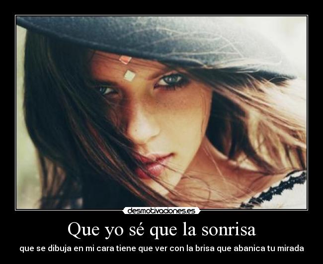 Que yo sé que la sonrisa - que se dibuja en mi cara tiene que ver con la brisa que abanica tu mirada
