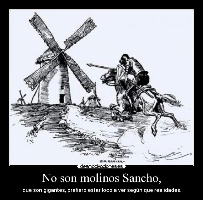 No son molinos Sancho, - que son gigantes, prefiero estar loco a ver según que realidades.