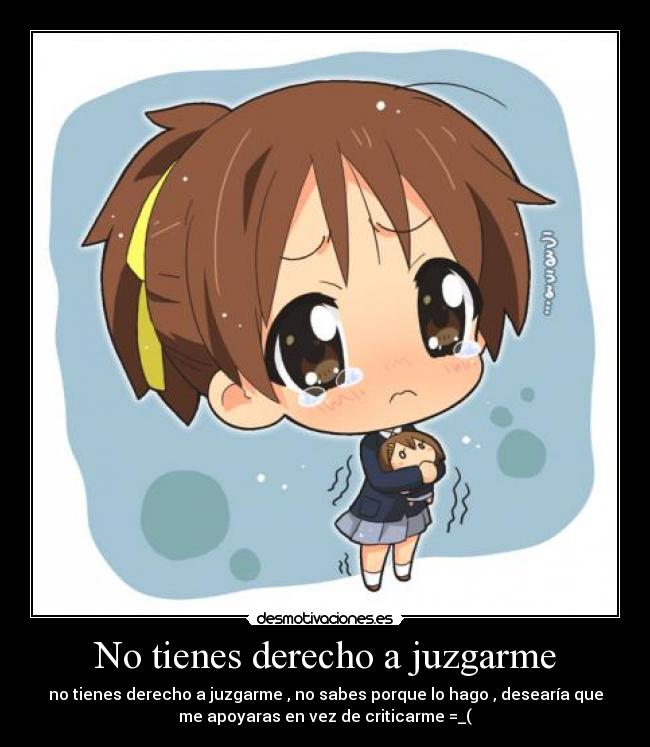 No tienes derecho a juzgarme - no tienes derecho a juzgarme , no sabes porque lo hago , desearía que
me apoyaras en vez de criticarme =_(