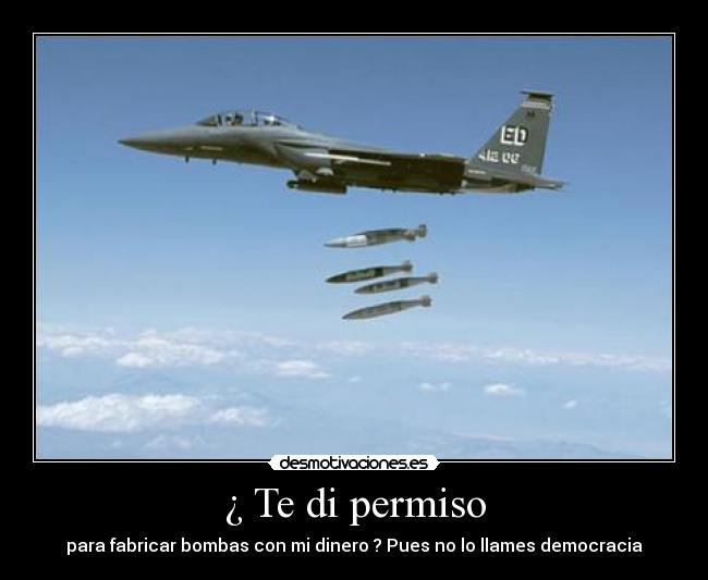 ¿ Te di permiso - para fabricar bombas con mi dinero ? Pues no lo llames democracia