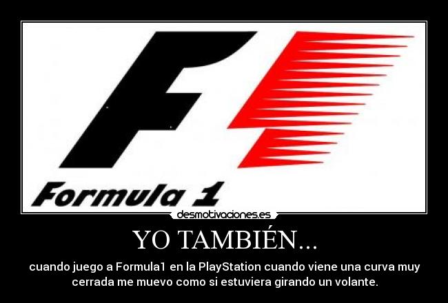 YO TAMBIÉN... - cuando juego a Formula1 en la PlayStation cuando viene una curva muy
cerrada me muevo como si estuviera girando un volante.