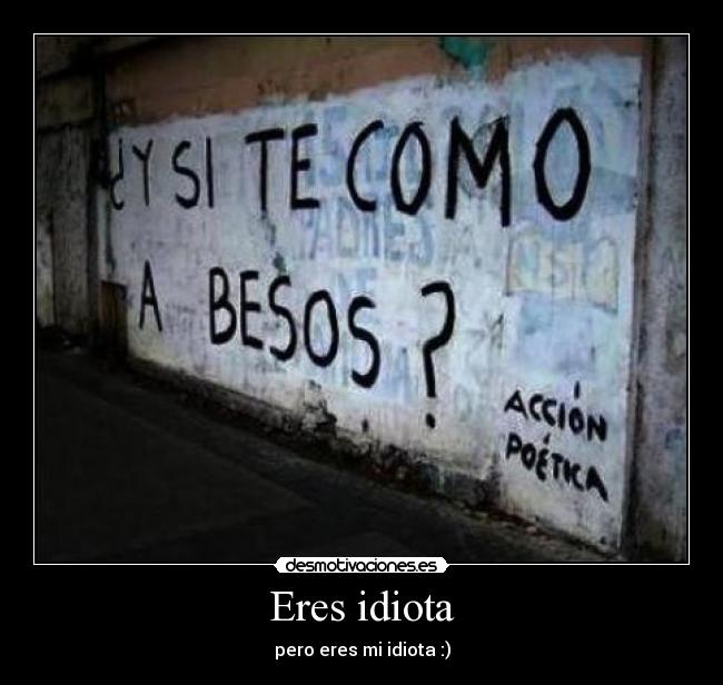 Eres idiota - pero eres mi idiota :)