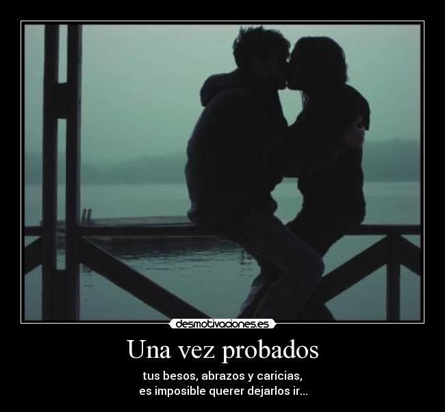 Una vez probados - tus besos, abrazos y caricias,
es imposible querer dejarlos ir...