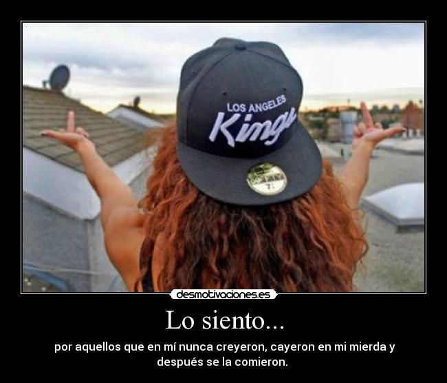 Lo siento... -  por aquellos que en mí nunca creyeron, cayeron en mi mierda y
después se la comieron. 