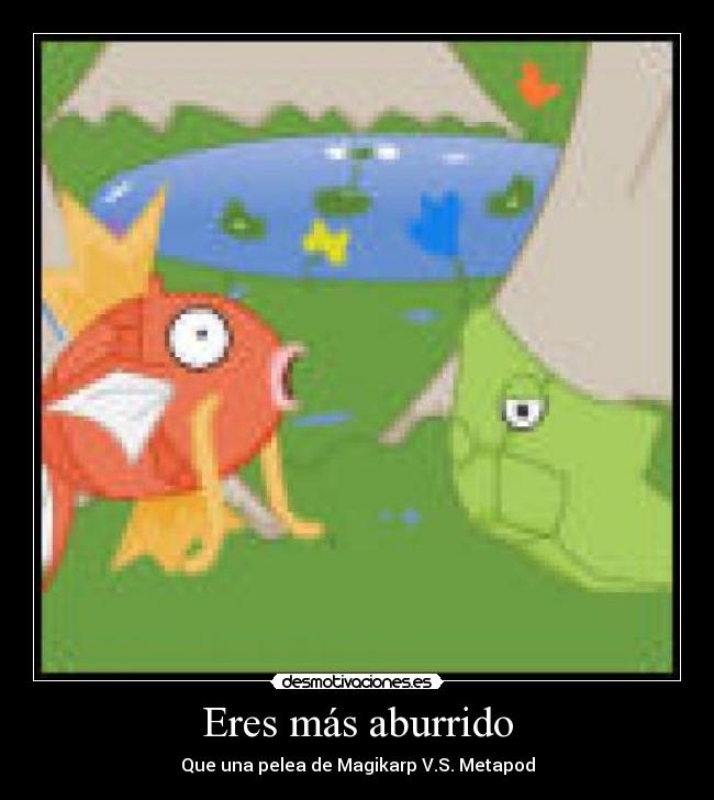 Eres más aburrido - Que una pelea de Magikarp V.S. Metapod