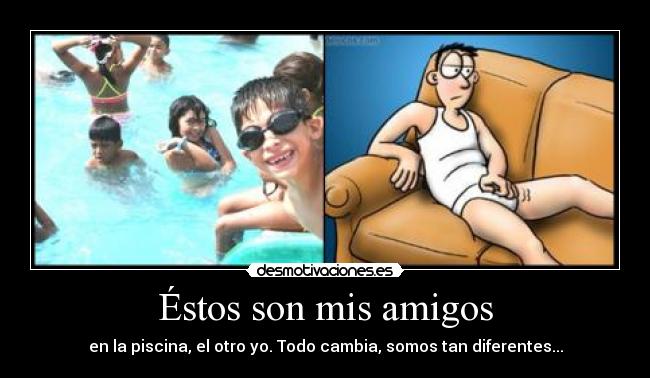 Éstos son mis amigos - en la piscina, el otro yo. Todo cambia, somos tan diferentes...