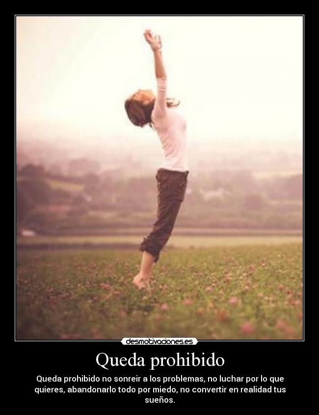 Queda prohibido - Queda prohibido no sonreir a los problemas, no luchar por lo que
quieres, abandonarlo todo por miedo, no convertir en realidad tus
sueños.