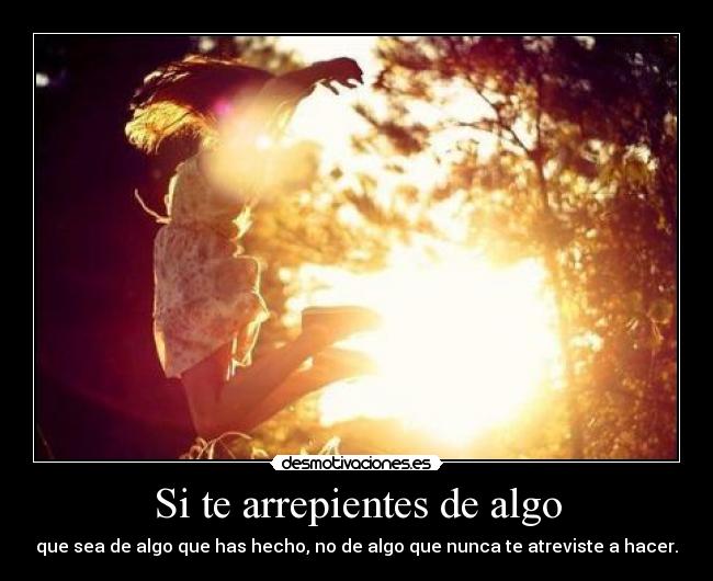 Si te arrepientes de algo - que sea de algo que has hecho, no de algo que nunca te atreviste a hacer.