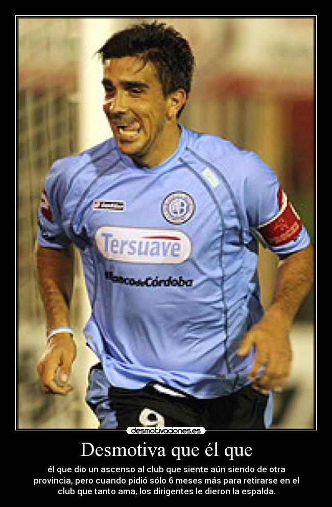 Desmotiva que él que - él que dio un ascenso al club que siente aún siendo de otra
provincia, pero cuando pidió sólo 6 meses más para retirarse en el
club que tanto ama, los dirigentes le dieron la espalda.