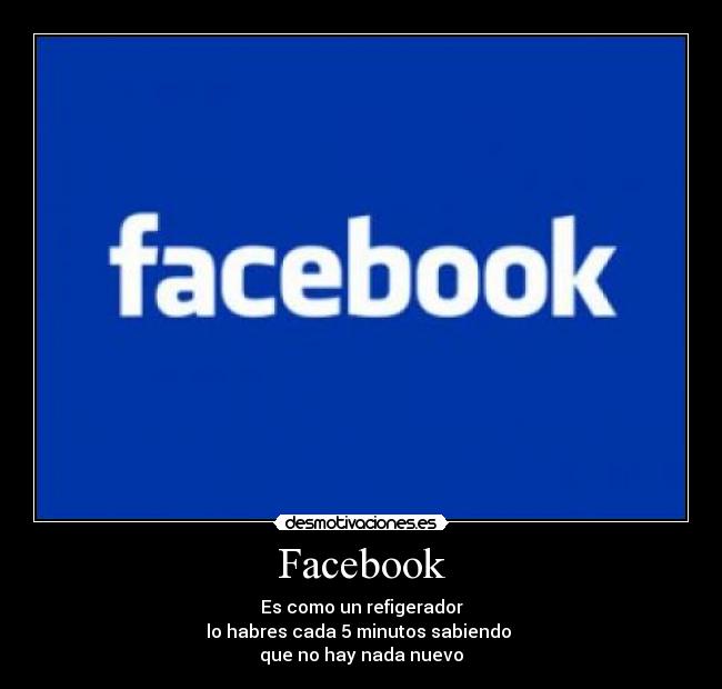 Facebook - Es como un refigerador
lo habres cada 5 minutos sabiendo
que no hay nada nuevo