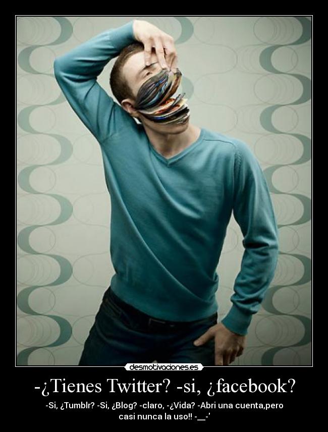 -¿Tienes Twitter? -si, ¿facebook? - -Si, ¿Tumblr? -Si, ¿Blog? -claro, -¿Vida? -Abri una cuenta,pero
casi nunca la uso!! -__-