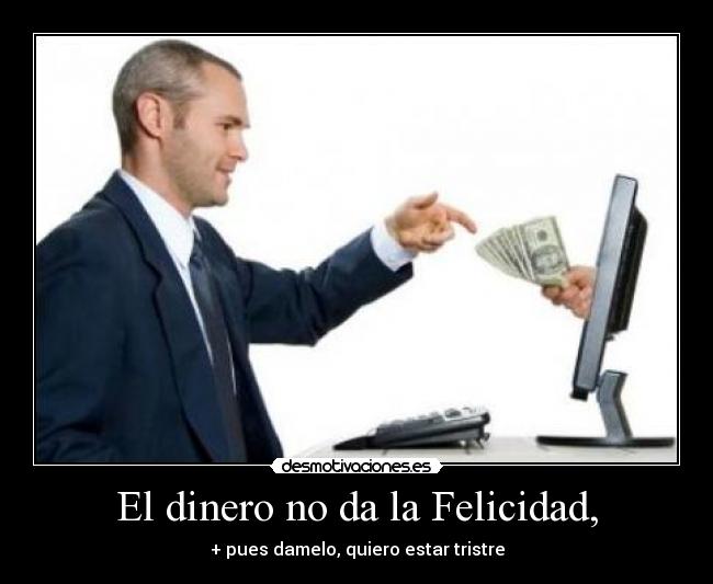 El dinero no da la Felicidad, - + pues damelo, quiero estar tristre