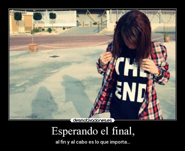 Esperando el final, - al fin y al cabo es lo que importa...