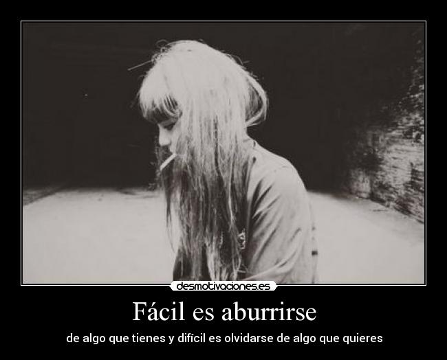 Fácil es aburrirse - de algo que tienes y difícil es olvidarse de algo que quieres