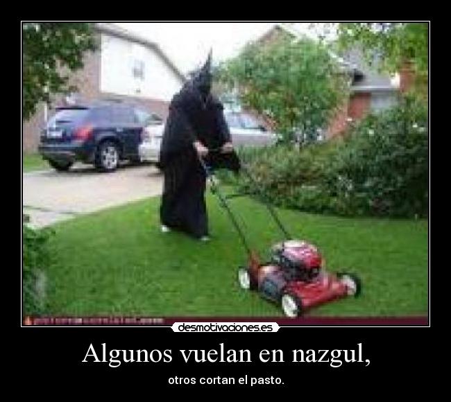 Algunos vuelan en nazgul, - otros cortan el pasto.